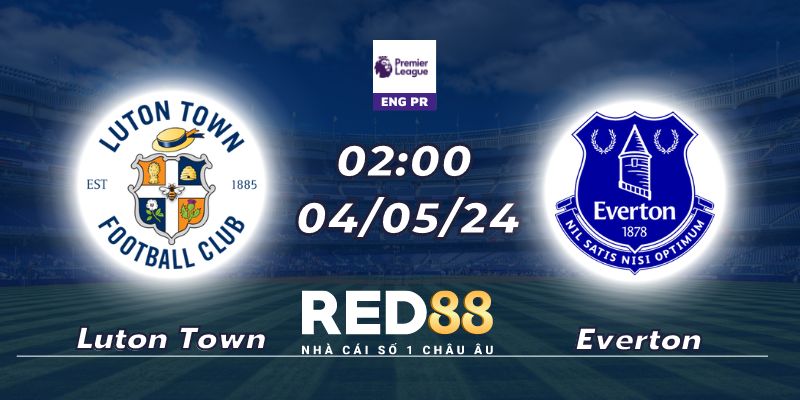Nhận định Luton Town vs Everton lúc 02:00 sáng ngày 04/05
